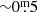 $ {\sim}0{{\overset{\text{m}}{.}}}5 $