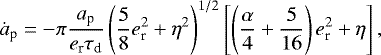 \begin{equation*}\dot a_{\textrm{p}} = -\pi \frac{a_{\textrm{p}}}{e_{\textrm{r}} \tau_{\textrm{d}}} \left(\frac{5}{8}e_{\textrm{r}}^2 + \eta^2\right)^{1/2}\left[\left(\frac{\alpha}{4} + \frac{5}{16}\right)e_{\textrm{r}}^2 + \eta \right], \end{equation*}