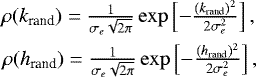 \begin{eqnarray*} &{\hspace*{-5pt}}\rho(k_{\textrm{rand}}) = \frac{1}{\sigma_e \sqrt{2\pi}} \exp\left[-\frac{(k_{\textrm{rand}})^2}{2 \sigma_e^2}\right], \nonumber\\ &{\hspace*{-5pt}}\rho(h_{\textrm{rand}}) = \frac{1}{\sigma_e \sqrt{2\pi}} \exp\left[-\frac{(h_{\textrm{rand}})^2}{2 \sigma_e^2}\right], \end{eqnarray*}