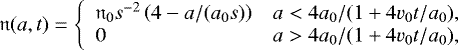 \begin{equation*}\mathfrak{n}(a, t) = \left\{ \begin{array}{ll} \mathfrak{n}_0s^{-2}\left(4 - a/(a_0s)\right) & a < 4a_0/(1 + 4v_0t/a_0), \\ 0 & a>4a_0/(1 + 4v_0t/a_0), \end{array} \right. \end{equation*}
