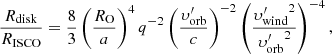 Mathematical equation: $$ \begin{aligned} \frac{R_{\rm disk}}{R_{\rm ISCO}} = \frac{8}{3}\left(\frac{R_{\rm O}}{a}\right)^{4}q^{-2}\left(\frac{\upsilon _{\rm orb}^{\prime }}{c}\right)^{-2}\left(\frac{{\upsilon _{\rm wind}^{\prime }}^{2}}{{\upsilon _{\rm orb}^{\prime }}^{2}}\right)^{-4}, \end{aligned} $$