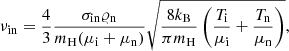 Mathematical equation: $$ \begin{aligned} \nu _{\rm in}=\frac{4}{3}\frac{\sigma _{\rm in}\varrho _{\rm n}}{m_{\rm H}(\mu _{\rm i}+\mu _{\rm n})}\sqrt{\frac{8k_{\rm B}}{\pi m_{\rm H}}\left(\frac{T_{\rm i}}{\mu _{\rm i}}+\frac{T_{\rm n}}{\mu _{\rm n}}\right)}, \end{aligned} $$