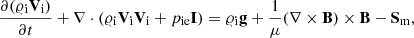 Mathematical equation: $$ \begin{aligned}&\frac{\partial (\varrho _{\rm i} \mathbf V _{\rm i})}{\partial t} + \nabla \cdot (\varrho _{\rm i} \mathbf V _{\rm i} \mathbf V _{\rm i} + p_{\rm i e}\mathbf I ) =\varrho _{\rm i} \mathbf g + \frac{1}{\mu }(\nabla \times \mathbf B ) \times \mathbf B - \mathbf S_{\rm m} , \end{aligned} $$