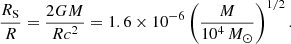 Mathematical equation: $$ \begin{aligned} {R_{\rm S}\over R}={2GM\over Rc^2} =1.6\times 10^{-6}\left({M\over 10^4\,{M}_{\odot }}\right)^{1/2}. \end{aligned} $$