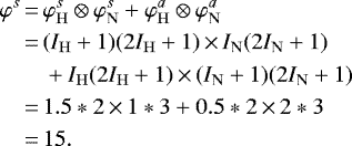 Mathematical equation: \begin{align*} \nonumber\varphi^s\,{=}\, &\varphi_{\mathrm{H}}^s \otimes \varphi_{\mathrm{N}}^s + \varphi_{\mathrm{H}}^a \otimes \varphi_{\mathrm{N}}^a\\ \nonumber\,{=}\,&(I_{\mathrm{H}}+1)(2I_{\mathrm{H}}+1)\,{\times}\,I_{\mathrm{N}}(2I_{\mathrm{N}}+1) \\ \nonumber&+ I_{\mathrm{H}}(2I_{\mathrm{H}}+1)\,{\times}\,(I_{\mathrm{N}}+1)(2I_{\mathrm{N}}+1)\\ \nonumber\,{=}\,&1.5*2\,{\times}\,1*3 + 0.5*2\,{\times}\,2*3\\\,{=}\,& 15.\end{align*}