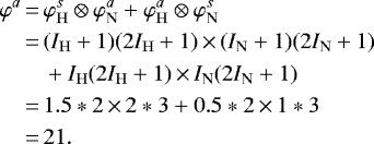 Mathematical equation: \begin{align*} \nonumber\varphi^a \,{=}\,& \varphi_{\mathrm{H}}^s \otimes \varphi_{\mathrm{N}}^a + \varphi_{\mathrm{H}}^a \otimes \varphi_{\mathrm{N}}^s\\ \nonumber\,{=}\,& (I_{\mathrm{H}}+1)(2I_{\mathrm{H}}+1)\,{\times}\,(I_{\mathrm{N}}+1)(2I_{\mathrm{N}}+1) \\ \nonumber&+ I_{\mathrm{H}}(2I_{\mathrm{H}}+1)\,{\times}\,I_{\mathrm{N}}(2I_{\mathrm{N}}+1)\\ \nonumber\,{=}\,& 1.5*2\,{\times}\,2*3 + 0.5*2\,{\times}\,1*3\\\,{=}\,&21.\end{align*}