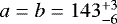 $a=b=143^{+3}_{-6}$