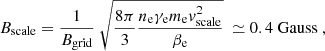 Mathematical equation: $$ \begin{aligned} B_{\mathrm{scale}} = \frac{ 1 }{ B_{\mathrm{grid}} } ~ \sqrt{ \frac{ 8 \pi }{ 3 } \frac{ n_{\rm e} \gamma _{\rm e} m_{\rm e} { v}_{\mathrm{scale}}^{2} }{ \beta _{\rm e} } } ~ \simeq 0.4 ~ \mathrm{Gauss} ~, \end{aligned} $$