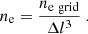 Mathematical equation: $$ \begin{aligned} n_{\rm e} = \frac{ n_{\mathrm{e} ~ \mathrm{grid}} }{ \Delta l^{3} } ~. \end{aligned} $$