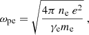 Mathematical equation: $$ \begin{aligned} \omega _{\rm pe} = \sqrt{ \frac{ 4 \pi ~ n_{\rm e} ~ e^{2} }{ \gamma _{\rm e} m_{\rm e} } } ~, \end{aligned} $$