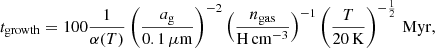 Mathematical equation: $$ \begin{aligned} t_{\rm growth} = 100 \frac{1}{\alpha (T)} \left(\frac{a_{\rm g}}{0.1\,\mu \mathrm{m}}\right)^{-2} \left(\frac{n_{\rm gas}}{\mathrm{H}\,\mathrm{cm}^{-3}}\right)^{-1} \left( \frac{T}{20\,\mathrm{K}} \right)^{-\frac{1}{2}} \,\mathrm{Myr}, \end{aligned} $$