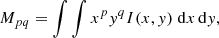 Mathematical equation: $$ \begin{aligned} M_{pq}=\int \int {x^py^qI(x,y)\;\mathrm{d}x\,\mathrm{d}y}, \end{aligned} $$