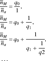 Mathematical equation: \begin{align*}\frac{\overline{n}_M}{\overline{n}_a}&\,{=}\,\frac{q_0}{1},\nonumber\\\frac{\overline{n}_M}{\overline{n}_a}&\,{=}\,q_0+\frac{1}{q_1},\nonumber\\\frac{\overline{n}_M}{\overline{n}_a}&\,{=}\,q_0+\cfrac{1}{q_1+\cfrac{1}{q2}},\nonumber\\\cdots\end{align*}