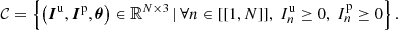 Mathematical equation: $$ \begin{aligned} \mathcal{C} = \left\{ { \left({\boldsymbol{I}^\mathrm{{u}},\boldsymbol{I}^\mathrm{{p}},\boldsymbol{\theta }}\right) \in \mathbb{R} ^{N \times 3} \,\vert \,\forall n \in [[{1,N}]],\ I^\mathrm{{u}}_n \ge 0,\ I^\mathrm{{p}}_n \ge 0 }\right\} . \end{aligned} $$