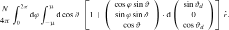Mathematical equation: $$ \begin{aligned} \frac{N}{4 \pi }\int _0^{2\pi } \mathrm{d}\varphi \int _{-\upmu }^\upmu \mathrm{d}\cos {\vartheta }\ \left[1 + \left(\begin{array}{c} \cos {\varphi } \sin {\vartheta } \\ \sin {\varphi } \sin {\vartheta } \\ \cos {\vartheta }\end{array}\right) \cdot \mathrm{d} \left(\begin{array}{c} \sin {\vartheta }_d \\ 0 \\ \cos {\vartheta }_d\end{array}\right) \right] \, \hat{r} . \end{aligned} $$