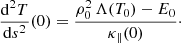 Mathematical equation: $$ \begin{aligned} \frac{\mathrm{d}^2 T}{\mathrm{d}s^ 2}(0) = \frac{\rho _0^2\, \Lambda (T_0)-E_0}{\kappa _\parallel (0)}\cdot \end{aligned} $$