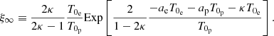Mathematical equation: $$ \begin{aligned} \xi _{\infty }\equiv \frac{2\kappa }{2\kappa -1}\frac{T_{0_{\rm e}}}{T_{0_{\rm p}}}\mathrm{Exp}\left[\frac{2}{1-2\kappa }\frac{-a_{\rm e}T_{0_{\rm e}}-a_{\rm p}T_{0_{\rm p}}-\kappa T_{0_{\rm e}}}{T_{0_{\rm p}}}\right]. \end{aligned} $$