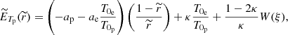 Mathematical equation: $$ \begin{aligned} \widetilde{E}_{T_{\rm p}}(\widetilde{r}) = \left(-a_{\rm p}-a_{\rm e}\frac{T_{0_{\rm e}}}{T_{0_{\rm p}}}\right)\left(\frac{1-\widetilde{r}}{\widetilde{r}}\right)+\kappa \frac{T_{0_{\rm e}}}{T_{0_{\rm p}}}+\frac{1-2\kappa }{\kappa }W(\xi ) , \end{aligned} $$