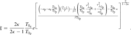 Mathematical equation: $$ \begin{aligned} {\xi =\frac{2\kappa }{2\kappa -1}\frac{T_{0_{\rm e}}}{T_{0_{\rm p}}}e^{\left[\frac{\left(-a_{\rm p}-a_{\rm e}\frac{T_{0_{\rm e}}}{T_{0_{\rm p}}}\right)\left(\frac{\widetilde{r}-1}{\widetilde{r}}\right)-\frac{1}{\widetilde{r}^{2}}\left(\frac{T_{0_{\rm e}}}{T_{0_{\rm p}}}\frac{{ v}_{\perp _{0_{\rm e}}}^{2}}{\omega _{0_{\rm e}}^{2}}+\frac{{ v}_{\perp _{0_{\rm p}}}^{2}}{\omega _{0_{\rm p}}^{2}}\right)-\frac{T_{0_{\rm e}}}{T_{0_{\rm p}}}\kappa }{\widetilde{r}T_{0_{\rm p}}}\right]^{\frac{2}{1-2\kappa }}}}. \end{aligned} $$