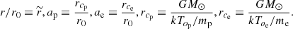 Mathematical equation: $$ \begin{aligned} r/r_{0}\equiv \widetilde{r}, a_{\rm p}\equiv \frac{r_{c_{\rm p}}}{r_{0}}, a_{\rm e}\equiv \frac{r_{c_{\rm e}}}{r_{0}}, r_{c_{\rm p}}\equiv \frac{GM_{\odot }}{kT_{o_{\rm p}}/m_{\rm p}}, r_{c_{\rm e}}\equiv \frac{GM_{\odot }}{kT_{o_{\rm e}}/m_{\rm e}}. \end{aligned} $$