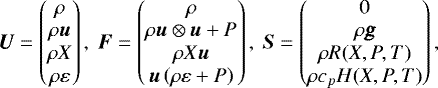 Mathematical equation: \begin{equation*} \boldsymbol{U} = \begin{pmatrix} \rho \\ \rho \boldsymbol{u} \\ \rho X \\ \rho {\varepsilon}\end{pmatrix}, \ \boldsymbol{F} = \begin{pmatrix} \rho \\ \rho \boldsymbol{u} \otimes \boldsymbol{u} + P \\ \rho X \boldsymbol{u} \\ \boldsymbol{u} \left( \rho {\varepsilon} + P \right)\end{pmatrix}, \ \boldsymbol{S} = \begin{pmatrix} 0 \\ \rho \pmb{\textsl{g}} \\ \rho R(X, P, T) \\ \rho c_{p} H(X, P, T)\end{pmatrix},\end{equation*}