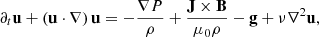 Mathematical equation: $$ \begin{aligned}&\partial _t \mathbf u + \left(\mathbf u \cdot \nabla \right) \mathbf u = -\frac{\nabla P}{\rho } + \frac{\mathbf{J }\times \mathbf B }{\mu _0\rho } - \mathbf g + \nu \nabla ^2\mathbf u , \end{aligned} $$