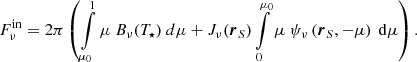Mathematical equation: $$ \begin{aligned} F^{\mathrm{in} }_{\nu }= 2 \pi \left( \int \limits _{\mu _0}^{1} \mu \ B_\nu (T_{\star }) \ d\mu + J_\nu (\boldsymbol{r}_S) \int \limits _{0}^{\mu _0} \mu \ \psi _\nu \left(\boldsymbol{r}_S,-\mu \right)\ \mathrm{d} \mu \right) . \end{aligned} $$