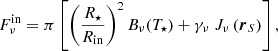 Mathematical equation: $$ \begin{aligned} F^{\mathrm{in} }_{\nu }= \pi \left[ \left(\frac{R_{\star }}{R_{\mathrm{in} }}\right)^2 B_\nu (T_{\star }) + \gamma _\nu \ J_\nu \left( \boldsymbol{r}_S \right) \right] , \end{aligned} $$
