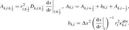 Mathematical equation: $$ \begin{aligned} \begin{split} A_{k,i\pm \frac{1}{2}} = r_{i\pm \frac{1}{2}}^2 D_{k,i\pm \frac{1}{2}} \left.\frac{\mathrm{d} x}{\mathrm{d} r}\right|_{i\pm \frac{1}{2}},\ A_{k,i} = A_{k,i+\frac{1}{2}} + b_{k,i} + A_{k,i-\frac{1}{2}}, \\ b_{k,i}= \Delta x^2 \left( \left.\frac{\mathrm{d} x}{\mathrm{d} r}\right|_{i} \right) ^{-1} r_{i}^2 \kappa ^{\mathrm{abs} }_{k,i} . \end{split} \end{aligned} $$