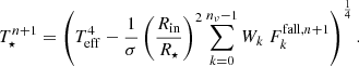 Mathematical equation: $$ \begin{aligned} T_{\star }^{n+1} = \left( T_{\mathrm{eff} }^4 - \frac{1}{\sigma } \left(\frac{R_{\mathrm{in} }}{R_{\star }}\right)^2 \sum _{k=0}^{n_\nu -1} W_k \ F_k^{\mathrm{fall} ,n+1} \right)^{\frac{1}{4}} . \end{aligned} $$