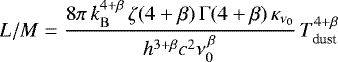 Mathematical equation: \begin{equation*} L/M = \frac{8 \pi\, k_{\rm{B}}^{4+\beta}\, \zeta (4+\beta)\, \Gamma (4+\beta)\,\kappa_{\rm{ \nu_{0}}}}{h^{3+\beta} c^{2}\nu_{0}^{\,\beta}}\,T_{\textrm{dust}}^{4+\beta}\, \end{equation*}