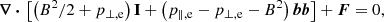 Mathematical equation: $$ \begin{aligned} {\boldsymbol{\nabla }}\,{\boldsymbol{\cdot }}\,\left[\left(B^2/2+p_{\perp ,\mathrm{e} }\right)\boldsymbol{\mathrm{I} }+\left(p_{\parallel ,\mathrm{e} }-p_{\perp ,\mathrm{e} }-B^2\right){\boldsymbol{b}}{\boldsymbol{b}}\right]+\boldsymbol{F}=0, \end{aligned} $$