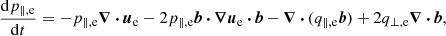 Mathematical equation: $$ \begin{aligned} \frac{\mathrm{d} p_{\parallel ,\mathrm{e} }}{\mathrm{d} t} = - p_{\parallel ,\mathrm{e} }{\boldsymbol{\nabla }}\,{\boldsymbol{\cdot }}\,{\boldsymbol{u}}_{\mathrm{e} } - 2p_{\parallel ,\mathrm{e} }{\boldsymbol{b}}\,{\boldsymbol{\cdot }}\,{\boldsymbol{\nabla }}{\boldsymbol{u}}_{\mathrm{e} }\,{\boldsymbol{\cdot }}\,{\boldsymbol{b}} - {\boldsymbol{\nabla }}\,{\boldsymbol{\cdot }}\,(q_{\parallel ,\mathrm{e} }{\boldsymbol{b}}) + 2q_{\perp ,\mathrm{e} }{\boldsymbol{\nabla }}\,{\boldsymbol{\cdot }}\,{\boldsymbol{b}}, \end{aligned} $$