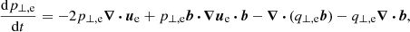 Mathematical equation: $$ \begin{aligned} \frac{\mathrm{d} p_{\perp ,\mathrm{e} }}{\mathrm{d} t} = - 2p_{\perp ,\mathrm{e} }{\boldsymbol{\nabla }}\,{\boldsymbol{\cdot }}\,{\boldsymbol{u}}_{\mathrm{e} } + p_{\perp ,\mathrm{e} }\boldsymbol{b}\,{\boldsymbol{\cdot }}\,{\boldsymbol{\nabla }}\boldsymbol{u}_{\mathrm{e} }\,{\boldsymbol{\cdot }}\,\boldsymbol{b} - {\boldsymbol{\nabla }}\,{\boldsymbol{\cdot }}\,(q_{\perp ,\mathrm{e} }\boldsymbol{b}) - q_{\perp ,\mathrm{e} }{\boldsymbol{\nabla }}\,{\boldsymbol{\cdot }}\,\boldsymbol{b}, \end{aligned} $$