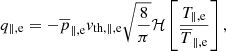 Mathematical equation: $$ \begin{aligned} q_{\parallel ,\mathrm{e} } = - \overline{p}_{\parallel ,\mathrm{e} }{ v}_{\mathrm{th},\parallel ,\mathrm{e} }{\sqrt{\frac{8}{\pi }}}\mathcal{H} \left[\frac{T_{\parallel ,\mathrm{e} }}{\overline{T}_{\parallel ,\mathrm{e} }}\right], \end{aligned} $$