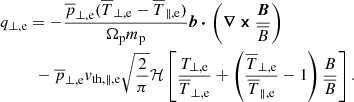 Mathematical equation: $$ \begin{aligned}&q_{\perp ,\mathrm{e} } = - \frac{\overline{p}_{\perp ,\mathrm{e} }(\overline{T}_{\perp ,\mathrm{e} }-\overline{T}_{\parallel ,\mathrm{e} })}{\Omega _{\rm p} m_{\rm p}}\boldsymbol{b}\,{\boldsymbol{\cdot }}\,\left({\boldsymbol{\nabla }}\,{\boldsymbol{\times }}\,\frac{\boldsymbol{B}}{\overline{B}}\right) \nonumber \\&\qquad \ \ - \overline{p}_{\perp ,\mathrm{e} }{ v}_{\mathrm{th},\parallel ,\mathrm{e} }\sqrt{\frac{2}{\pi }}\mathcal{H} \left[\frac{T_{\perp ,\mathrm{e} }}{\overline{T}_{\perp ,\mathrm{e} }} + \left(\frac{\overline{T}_{\perp ,\mathrm{e} }}{\overline{T}_{\parallel ,\mathrm{e} }} - 1\right)\frac{B}{\overline{B}}\right]. \end{aligned} $$