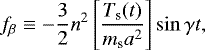 Mathematical equation: \begin{equation*}f_{\beta} \equiv -\frac{3}{2} n^{2} \left[\frac{T_{\textrm{s}}(t)}{m_{\textrm{s}}a^{2}} \right] \sin \gamma t,\end{equation*}