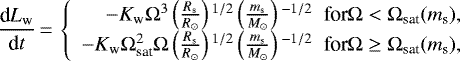 Mathematical equation: \begin{equation*}\frac{\textrm{d}L_{\textrm{w}}}{\textrm{d}t}\,{=}\,\left\{\begin{array}{r}-K_{\textrm{w}} \Omega^{3} \left(\frac{R_{\textrm{s}}}{R_{\odot}} \right){}^{1/2} \left(\frac{m_{\textrm{s}}}{M_{\odot}} \right){}^{-1/2} \; \; {\textrm{for} \Omega < \Omega_{\textrm{sat}} (m_{\textrm{s}}),} \\-K_{\textrm{w}} \Omega_{\textrm{sat}}^{2} \Omega \left(\frac{R_{\textrm{s}}}{R_{\odot}} \right){}^{1/2} \left(\frac{m_{\textrm{s}}}{M_{\odot}} \right){}^{-1/2} \; \; {\textrm{for} \Omega \geq \Omega_{\textrm{sat}} (m_{\textrm{s}}),}\end{array} \right.\end{equation*}