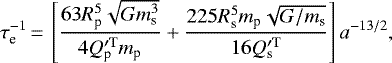 Mathematical equation: \begin{equation*}\tau_{\textrm{e}}^{-1}\,{=}\,\left[\frac{63 R_{\textrm{p}}^{5} \sqrt{G m_{\textrm{s}}^{3}}}{4 Q^{\prime \rm T}_{\textrm{p}} m_{\textrm{p}}} + \frac{225 R_{\textrm{s}}^{5} m_{\textrm{p}} \sqrt{G/m_{\textrm{s}}}}{16 Q^{\prime \rm T}_{\textrm{s}}}\right] a^{-13/2},\end{equation*}