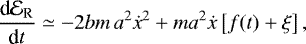 Mathematical equation: \begin{equation*}\frac{\textrm{d} {\cal E}_{\textrm{R}}}{\textrm{d}t} \simeq -2bm\,a^{2} \dot{x}^{2} + m a^{2} \dot{x} \left[f(t) + \xi \right],\end{equation*}