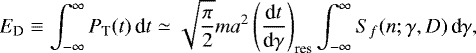Mathematical equation: \begin{equation*}E_{\textrm{D}} \equiv \int_{-\infty}^{\infty} P_{\textrm{T}} (t) \, \textrm{d}t \simeq \sqrt{\frac{\pi}{2}} m a^{2} \left(\frac{\textrm{d}t}{\textrm{d}\gamma}\right)_{\textrm{res}} \int_{-\infty}^{\infty} S_{f} (n; \gamma, D) \, \textrm{d}\gamma,\end{equation*}