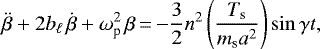 Mathematical equation: \begin{equation*}\ddot{\beta} + 2b_{\ell} \,\dot{\beta} + \omega_{\textrm{p}}^{2} \, \beta\,{=}\,{-}\frac{3}{2} n^{2} \left(\frac{T_{\textrm{s}}}{m_{\textrm{s}}a^{2}} \right) \sin \gamma t,\end{equation*}