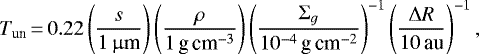 Mathematical equation: \begin{equation*} T_{\textrm{un}}\,{=}\,0.22\left(\frac{s}{1 \, \upmu{\textrm{m}}} \right) \left(\frac{\rho}{1 \, \textrm{g\,cm}^{-3}} \right) \left(\frac{\Sigma_g}{10^{-4} \, \textrm{g\,cm}^{-2}} \right)^{-1} \left(\frac{\Delta R}{10 \, \textrm{au}} \right)^{-1}, \end{equation*}
