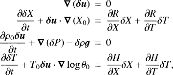 Mathematical equation: \begin{eqnarray*}\vec{\nabla}\left(\vec{\delta u}\right) &\,{=}\,& 0 \cr\frac{\partial \delta X}{\partial t} +\vec{\delta u}\cdot\vec{\nabla}\left(X_0\right) &\,{=}\,& \frac{\partial R}{\partial X}\delta X+ \frac{\partial R}{\partial T} \delta T \cr\frac{\partial\rho_0 \vec{\delta u}}{\partial t} + \vec{\nabla}\left(\delta P\right)- \delta\rho \vec{g} &\,{=}\,& 0\cr\frac{\partial \delta T}{\partial t} + T_0 \vec{\deltau}\cdot \vec{\nabla}\log \theta_0&\,{=}\,& \frac{\partial H}{\partial X} \delta X+ \frac{\partial H}{\partial T} \delta T,\end{eqnarray*}