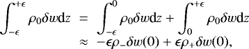 Mathematical equation: \begin{eqnarray*}\int_{-\epsilon}^{+\epsilon} \rho_0 \delta w \textrm{d}z &\;{=}\;& \int_{-\epsilon}^{0} \rho_0\delta w \textrm{d}z + \int_{0}^{+\epsilon} \rho_0 \delta w \textrm{d}z \cr&\approx& -\epsilon \rho_- \delta w(0) + \epsilon \rho_+ \delta w(0),\end{eqnarray*}