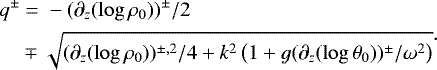 Mathematical equation: \begin{equation*}\begin{split}q^{\pm} &\;{=}\; -(\partial_z(\log \rho_0))^{\pm}/2\\&\mp \sqrt{(\partial_z(\log \rho_0))^{\pm,2}/4 +k^2\left(1+g(\partial_z(\log\theta_0))^{\pm}/\omega^2\right)}\end{split}.\end{equation*}