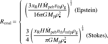 Mathematical equation: \begin{equation*}\displaystyle R_{\textrm{coal}}\,{=}\,\left\{\begin{array}{l}\displaystyle{\left(\frac{3 x_{\textrm{R}} H \dot{M}_{\textrm{peb}} v_{\textrm{th}}\rho_{\textrm{g}}}{16 \pi G M_{\textrm{p}} \rho_{\bullet}^2}\right)}^{\frac{1}{2}}{\; (\mathrm{Epstein})}\\\\\displaystyle{\frac{3}{4}\left(\frac{x_{\textrm{R}} H \dot{M}_{\textrm{peb}} v_{\textrm{th}} l_{\textrm{mfp}} \rho_{\textrm{g}}}{\pi G M_{\textrm{p}} \rho_{\bullet}^2}\right)}^{\frac{1}{3}}{\; (\mathrm{Stokes})},\end{array}\right.\end{equation*}