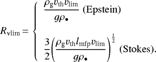 Mathematical equation: \begin{equation*}R_{\textrm{vlim}} \,{=}\,\left\{\begin{array}{l}\displaystyle \frac{\rho_{\textrm{g}} v_{\textrm{th}} v_{\textrm{lim}}}{g\rho_{\bullet}}{\; (\mathrm{Epstein})}\\\\\displaystyle \frac{3}{2}{\left(\frac{\rho_{\textrm{g}} v_{\textrm{th}} l_{\textrm{mfp}} v_{\textrm{lim}}}{g\rho_{\bullet}}\right)}^{\frac{1}{2}}{\; (\mathrm{Stokes})}.\end{array}\right.\end{equation*}
