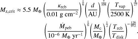 Mathematical equation: \begin{align*}M_{\textrm{z,crit}} &\approx 5.5 \; {M_{\oplus}} \;{\left(\frac{\kappa_{\textrm{rcb}}}{0.01 \; {\textrm{g} \; \textrm{cm}^{-2}}}\right)}^{\frac{1}{6}}{\left(\frac{d}{\mathrm{AU}}\right)}^{\frac{7}{108}}{\left(\frac{T_{\textrm{vap}}}{2500 \; \mathrm{K}}\right)}^{\frac{8}{27}} \\& \qquad \qquad \;\;{\left(\frac{\dot{M}_{\textrm{peb}}}{10^{-6} \; {M_{\oplus}} \; \mathrm{yr}^{-1}}\right)}^{\frac{1}{6}}{\left(\frac{M_{\textrm{c}}}{{M_{\oplus}}}\right)}^{\frac{1}{2}} {\left(\frac{T_{\textrm{rcb}}}{T_{\textrm{disk}}}\right)}^{-\frac{126}{972}}.\nonumber\end{align*}