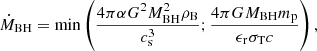 Mathematical equation: $$ \begin{aligned} \dot{M}_{\rm BH}=\mathrm{min}\left(\frac{4 \pi \alpha G^2 M_{\rm BH}^2\rho _{\rm B}}{c_{\rm s}^3}; \frac{4 \pi G M_{\rm BH} m_{\rm p}}{\epsilon _{\rm r} \sigma _{\rm T} c}\right), \end{aligned} $$